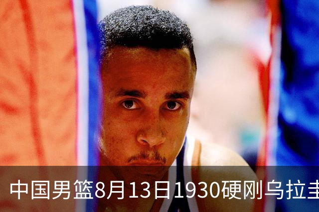 中国男篮8月13日1930硬刚乌拉圭！CCTV5+直播争5连胜，三点调整不跟上，家门口的连胜神话怕是要栽跟头