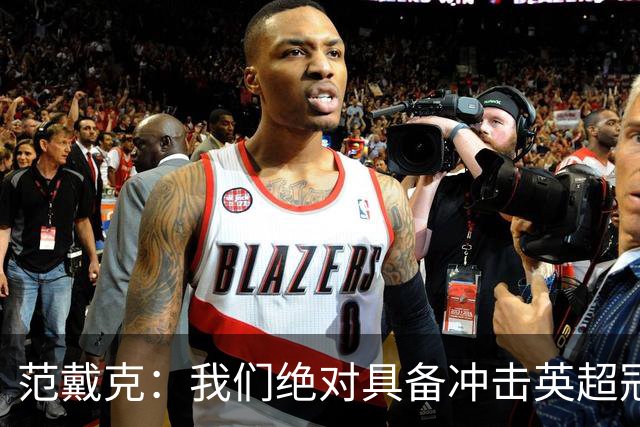 范戴克：我们绝对具备冲击英超冠军的实力 阿森纳阵容深度很出色