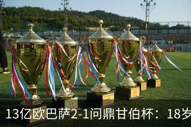 13亿欧巴萨2-1问鼎甘伯杯：18岁新援弑杀旧主 亚马尔6.2分全队最差